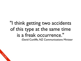 "I think getting two accidents
        of this type at the same time
            is a freak occurrence."
             -David Cunliffe, NZ Communications Minister
LC
 A
 20
   12
 