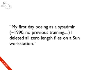 “My ﬁrst day posing as a sysadmin
        (~1990, no previous training....) I
        deleted all zero length ﬁles on a Sun
        workstation.”
LC
 A
 20
   12
 