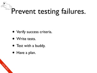 Prevent testing failures.

                      • Verify success criteria.
                      • Write tests.
                      • Test with a buddy.
                      • Have a plan.
So
  mL
   SeC
    CA
      CL
       Ao
         E0
         2 f1
         ne
             1r2
              0e
               xn
                e c
 