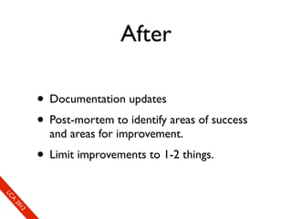 After

                      • Documentation updates
                      • Post-mortem to identify areas of success
                        and areas for improvement.
                      • Limit improvements to 1-2 things.
So
  mL
   SeC
    CA
      CL
       Ao
         E0
         2 f1
         ne
             1r2
              0e
               xn
                e c
 