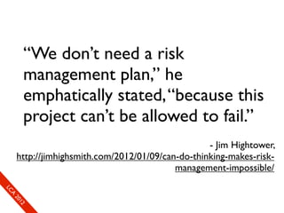 “We don’t need a risk
      management plan,” he
      emphatically stated, “because this
      project can’t be allowed to fail.”
                                                   - Jim Hightower,
     http://jimhighsmith.com/2012/01/09/can-do-thinking-makes-risk-
                                           management-impossible/
LC
 A
 20
   12
 