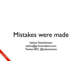 Mistakes were made
                             Selena Deckelmann
                         selena@primeradiant.com
                         Twitter/IRC: @selenamarie
So
  mL
   SeC
    CA
      CL
       Ao
         E0
         2 f1
         ne
             1r2
              0e
               xn
                e c
 