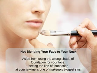 Not Blending Your Face to Your Neck
Aside from using the wrong shade of
foundation for your face,
seeing the line of foundation
at your jawline is one of makeup’s biggest sins.
 