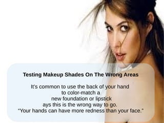 Testing Makeup Shades On The Wrong Areas
It’s common to use the back of your hand
to color-match a
new foundation or lipstick
ays this is the wrong way to go.
“Your hands can have more redness than your face.”
 