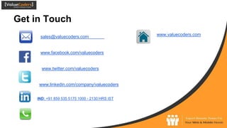 Get in Touch
sales@valuecoders.com
www.facebook.com/valuecoders
www.twitter.com/valuecoders
www.linkedin.com/company/valuecoders
IND: +91 859 535 5175 1000 - 2130 HRS IST
www.valuecoders.com
 