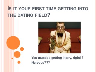 IS IT YOUR FIRST TIME GETTING INTO
THE DATING FIELD?




          You must be getting jittery, right!?
          Nervous???
 