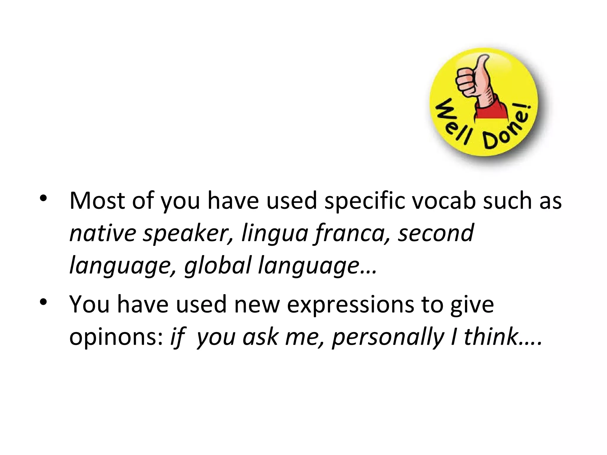 • Most of you have used specific vocab such as
native speaker, lingua franca, second
language, global language…
• You have used new expressions to give
opinons: if you ask me, personally I think….
 
