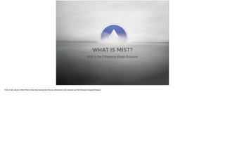 WHAT IS MIST? 
Mist is the Ethereum Ðapp Browser 
First of all, what is Mist? Mist is the new named for the Go-ethereum, a...