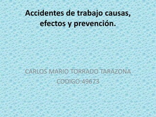 Accidentes de trabajo causas,
efectos y prevención.
CARLOS MARIO TORRADO TARAZONA
CODIGO:49673
 