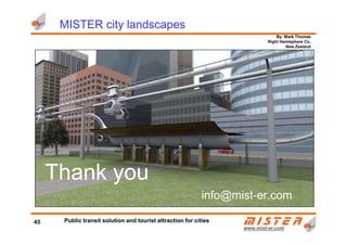 By: Mark Thomas
Right Hemisphere Co.
New Zealand
MISTER city landscapes
www.mistwww.mist--er.comer.com
Thank you
info@mist-er.com
45 Public transit solution and tourist attraction for cities
 