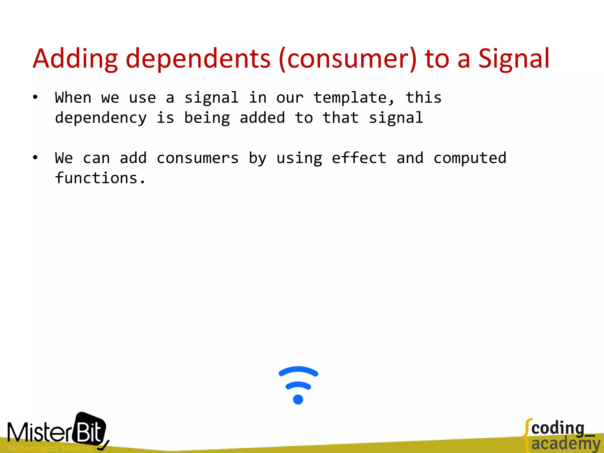 Adding dependents (consumer) to a Signal
• When we use a signal in our template, this
dependency is being added to that signal
• We can add consumers by using effect and computed
functions.
 