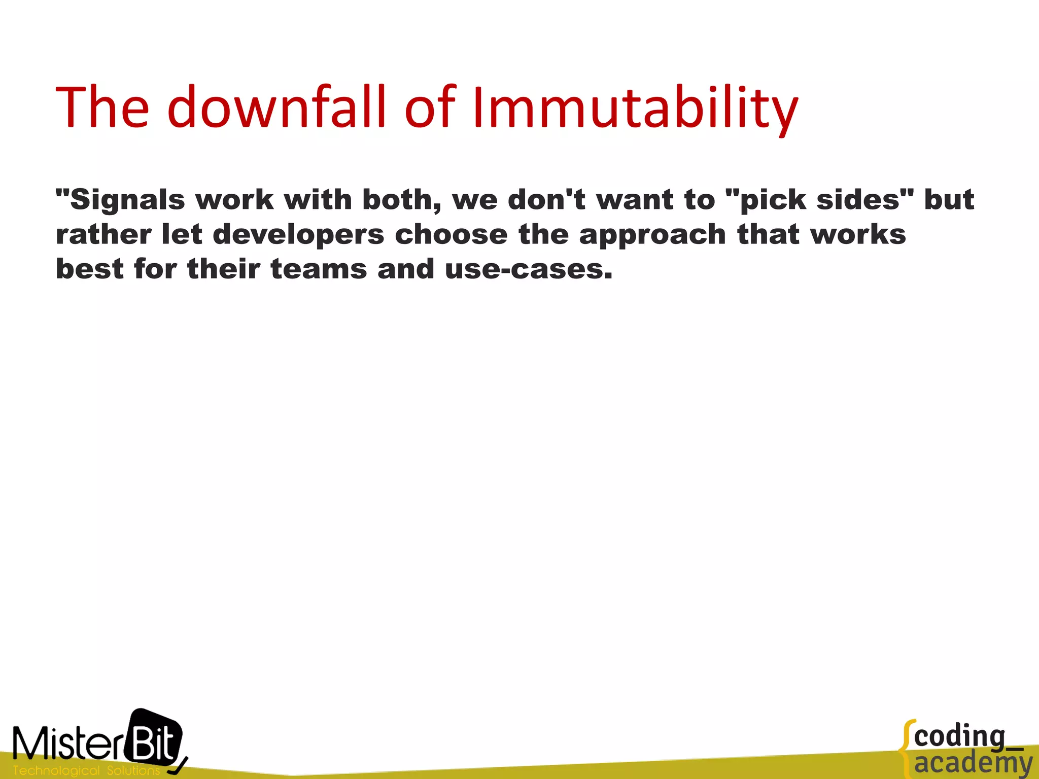 The downfall of Immutability
"Signals work with both, we don't want to "pick sides" but
rather let developers choose the approach that works
best for their teams and use-cases.
 