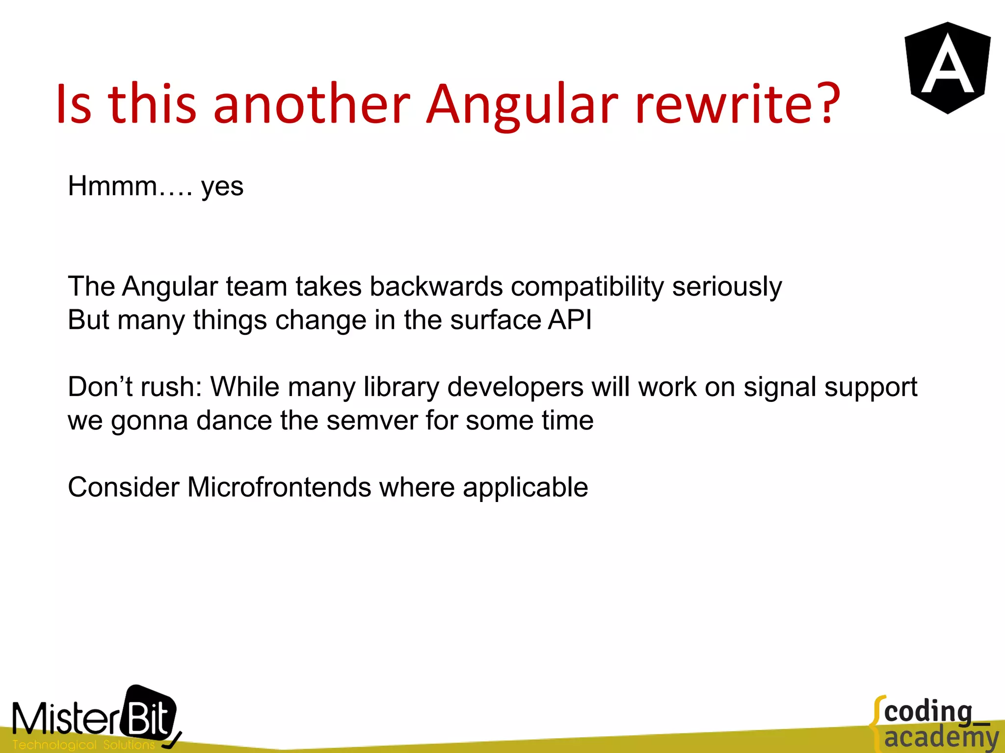 Is this another Angular rewrite?
Hmmm…. yes
The Angular team takes backwards compatibility seriously
But many things change in the surface API
Don’t rush: While many library developers will work on signal support
we gonna dance the semver for some time
Consider Microfrontends where applicable
 