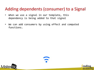 Adding dependents (consumer) to a Signal
• When we use a signal in our template, this
dependency is being added to that signal
• We can add consumers by using effect and computed
functions.
 