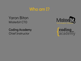 Yaron Biton
Misterbit CTO
Who am I?
Coding Academy
Chief Instructor
 