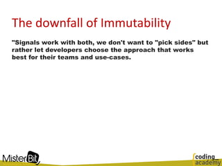 The downfall of Immutability
"Signals work with both, we don't want to "pick sides" but
rather let developers choose the approach that works
best for their teams and use-cases.
 