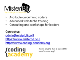 • Available on demand coders
• Advanced web-techs training
• Consulting and workshops for leaders
Contact us:
admin@misterbit.co.il
https://www.misterbit.co.il
https://www.coding-academy.org
Know anyone that is a good fit?
send'em our way!
 