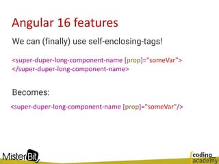 Angular 16 features
We can (finally) use self-enclosing-tags!
Becomes:
<super-duper-long-component-name [prop]="someVar">
</super-duper-long-component-name>
<super-duper-long-component-name [prop]="someVar"/>
 