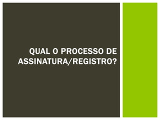 QUAL O PROCESSO DE
ASSINATURA/REGISTRO?
 