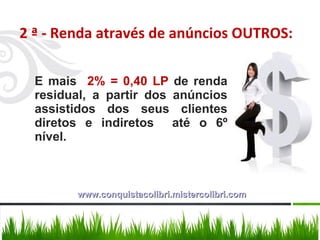 2 ª - Renda através de anúncios OUTROS: E mais  2% = 0,40 LP  de renda residual, a partir dos anúncios assistidos dos seus clientes diretos e indiretos  até o 6º nível. www.conquistacolibri.mistercolibri.com 