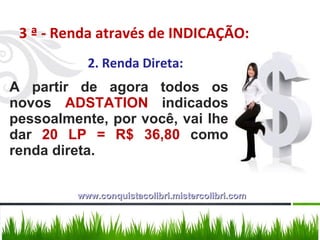 3 ª - Renda através de INDICAÇÃO: 2. Renda Direta: A partir de agora todos os novos  ADSTATION  indicados pessoalmente, por você, vai lhe dar  20 LP = R$ 36,80  como renda direta. www.conquistacolibri.mistercolibri.com 