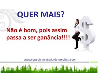 QUER MAIS? Não é bom, pois assim  passa a ser ganância!!!! www.conquistacolibri.mistercolibri.com 