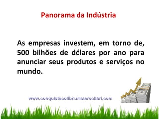 Panorama da Indústria As empresas investem, em torno de, 500 bilhões de dólares por ano para anunciar seus produtos e serviços no mundo. www.conquistacolibri.mistercolibri.com 