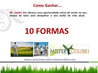 Mr. Colibri  lhe oferece uma oportunidade única de renda no seu tempo de lazer sem atrapalhar o seu estilo de vida atual.  Como Ganhar... 10 FORMAS www.conquistacolibri.mistercolibri.com 