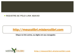 h t t p : / / m e u c o l i b r i . m i s t e r c o l i b r i . c o m
 REGISTRE-SE PELO LINK ABAIXO
http://meucolibri.mistercolibri.com
Clique no link acima, ou digite em seu navegador.
 