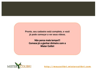 h t t p : / / m e u c o l i b r i . m i s t e r c o l i b r i . c o m
Pronto, seu cadastro está completo, e você
já pode começar a ver seus vídeos.
Não perca mais tempo!!!
Comece já a ganhar dinheiro com a
Mister Colibri
 