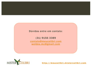 h t t p : / / m e u c o l i b r i . m i s t e r c o l i b r i . c o m
Dúvidas entre em contato:
(31) 9156 3389
contato@meucolibri.com
weldes.mc@gmail.com
 