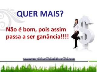 QUER MAIS?
Não é bom, pois assim
passa a ser ganância!!!!


      www.conquistacolibri.mistercolibri.com
 