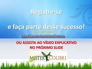 Registre-se

e faça parte desse sucesso!
             Clique no link abaixo:
     www.itamarmelo.mistercolibri.com

  OU ASSISTA AO VÍDEO EXPLICATIVO
         NO PRÓXIMO SLIDE
 