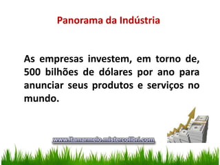 Panorama da Indústria


As empresas investem, em torno de,
500 bilhões de dólares por ano para
anunciar seus produtos e serviços no
mundo.


      www.itamarmelo.mistercolibri.com
 