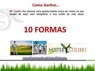 Como Ganhar...
Mr. Colibri lhe oferece uma oportunidade única de renda no seu
tempo de lazer sem atrapalhar o seu estilo de vida atual.




           10 FORMAS


           www.itamarmelo.mistercolibri.com
 