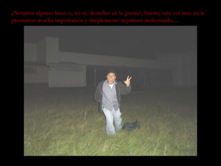 ¿Notaron algunas luces o, no sé, destellos en la grama?, bueno, una vez más no le prestamos mucha importancia y simplemente seguimos molestando..... 