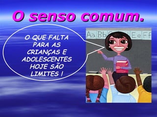 O senso comum.
O QUE FALTA
PARA AS
CRIANÇAS E
ADOLESCENTES
HOJE SÃO
LIMITES !

 