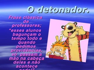 O detonador.

Frase clássica
de
professores;
“ esses alunos
bagunçam o
tempo todo e
quando
pedimos
providências,
só passam a
mão na cabeça
deles e não
acontece

 