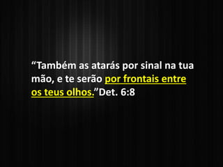 “Também as atarás por sinal na tua
mão, e te serão por frontais entre
os teus olhos.”Det. 6:8
 