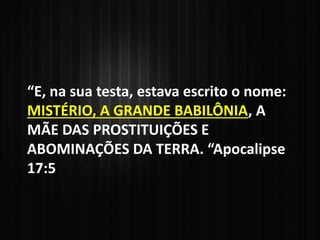 “E, na sua testa, estava escrito o nome:
MISTÉRIO, A GRANDE BABILÔNIA, A
MÃE DAS PROSTITUIÇÕES E
ABOMINAÇÕES DA TERRA. “Apocalipse
17:5
 