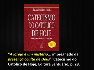 “A igreja é um mistério... impregnado da
presença oculta de Deus”. Catecismo do
Católico de Hoje, Editora Santuário, p. 29.
 