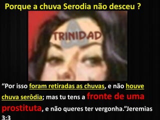 “Por isso foram retiradas as chuvas, e não houve
chuva serôdia; mas tu tens a fronte de uma
prostituta, e não queres ter vergonha.”Jeremias
Porque a chuva Serodia não desceu ?
 