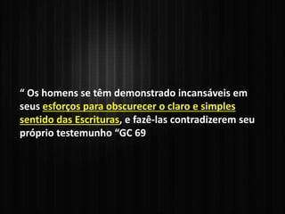 “ Os homens se têm demonstrado incansáveis em
seus esforços para obscurecer o claro e simples
sentido das Escrituras, e fazê-las contradizerem seu
próprio testemunho “GC 69
 