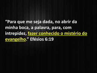 “Para que me seja dada, no abrir da
minha boca, a palavra, para, com
intrepidez, fazer conhecido o mistério do
evangelho.” Efésios 6:19
 