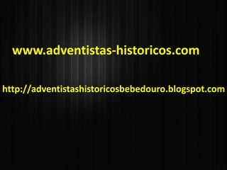 www.adventistas-historicos.com
http://adventistashistoricosbebedouro.blogspot.com
 