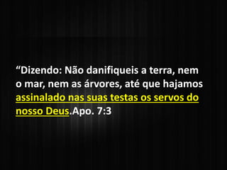 “Dizendo: Não danifiqueis a terra, nem
o mar, nem as árvores, até que hajamos
assinalado nas suas testas os servos do
nosso Deus.Apo. 7:3
 
