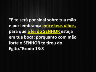 “E te será por sinal sobre tua mão
e por lembrança entre teus olhos,
para que a lei do SENHOR esteja
em tua boca; porquanto com mão
forte o SENHOR te tirou do
Egito.”Exodo 13:8
 
