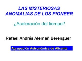 LAS MISTERIOSAS ANOMALIAS DE LOS PIONEER ¿Aceleración del tiempo? Rafael Andrés Alemañ Berenguer Agrupación Astronómica de Alicante 