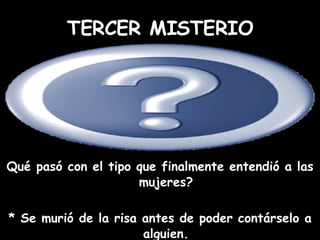 Qué pasó con el tipo que finalmente entendió a las mujeres? * Se murió de la risa antes de poder contárselo a alguien. TERCER MISTERIO