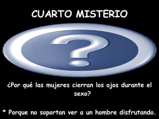 ¿Por qué las mujeres cierran los ojos durante el sexo? * Porque no soportan ver a un hombre disfrutando. CUARTO MISTERIO